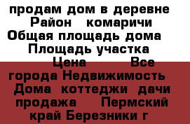 продам дом в деревне  › Район ­ комаричи › Общая площадь дома ­ 52 › Площадь участка ­ 2 705 › Цена ­ 450 - Все города Недвижимость » Дома, коттеджи, дачи продажа   . Пермский край,Березники г.